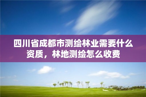 四川省成都市测绘林业需要什么资质，林地测绘怎么收费