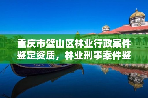 重庆市璧山区林业行政案件鉴定资质，林业刑事案件鉴定资质