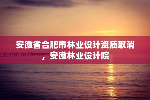 安徽省合肥市林业设计资质取消，安徽林业设计院