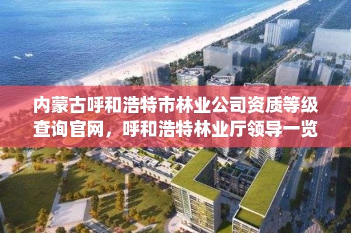 内蒙古呼和浩特市林业公司资质等级查询官网，呼和浩特林业厅领导一览表