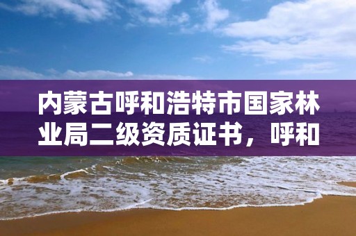 内蒙古呼和浩特市国家林业局二级资质证书，呼和浩特市园林局二级单位