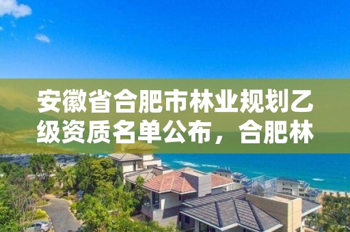 安徽省合肥市林业规划乙级资质名单公布，合肥林业部门电话