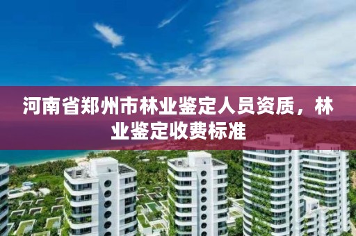 河南省郑州市林业鉴定人员资质，林业鉴定收费标准