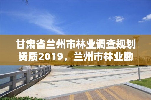 甘肃省兰州市林业调查规划资质2019，兰州市林业勘察设计院