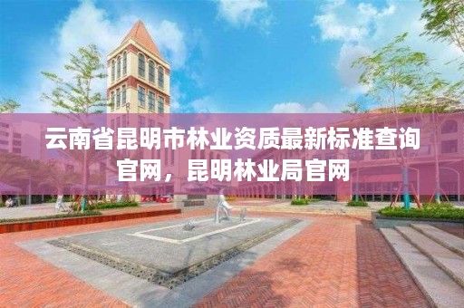 云南省昆明市林业资质最新标准查询官网，昆明林业局官网