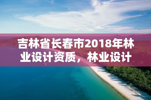 吉林省长春市2018年林业设计资质，林业设计资质如何申请