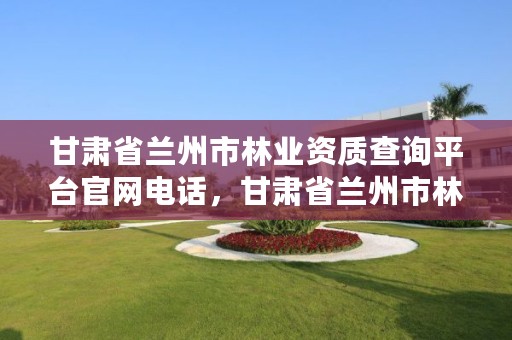 甘肃省兰州市林业资质查询平台官网电话，甘肃省兰州市林业资质查询平台官网电话是多少