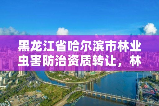 黑龙江省哈尔滨市林业虫害防治资质转让，林业病虫害防治资质