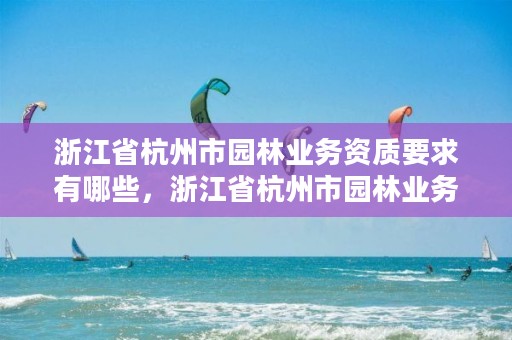 浙江省杭州市园林业务资质要求有哪些，浙江省杭州市园林业务资质要求有哪些公司