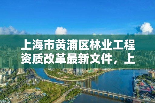 上海市黄浦区林业工程资质改革最新文件，上海林业部门