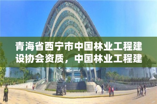 青海省西宁市中国林业工程建设协会资质，中国林业工程建设协会资质管理办公室