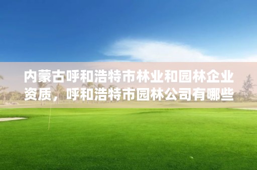 内蒙古呼和浩特市林业和园林企业资质，呼和浩特市园林公司有哪些