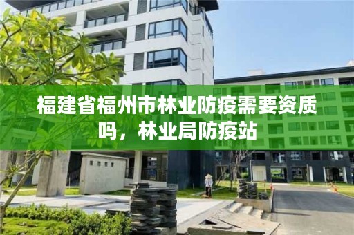 福建省福州市林业防疫需要资质吗，林业局防疫站