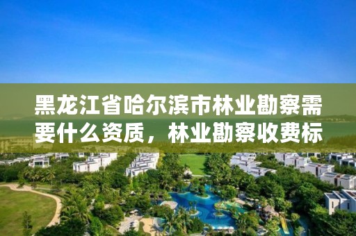 黑龙江省哈尔滨市林业勘察需要什么资质，林业勘察收费标准