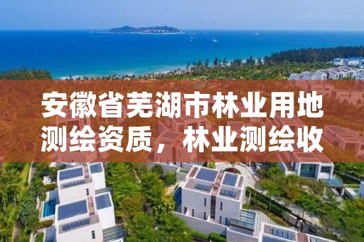 安徽省芜湖市林业用地测绘资质，林业测绘收费标准