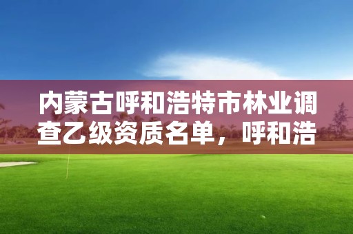 内蒙古呼和浩特市林业调查乙级资质名单，呼和浩特林业设计院