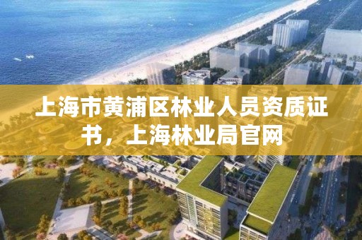 上海市黄浦区林业人员资质证书，上海林业局官网