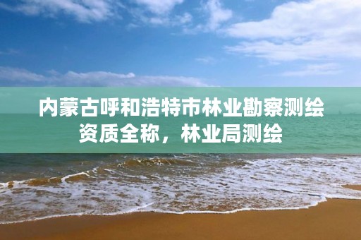 内蒙古呼和浩特市林业勘察测绘资质全称，林业局测绘