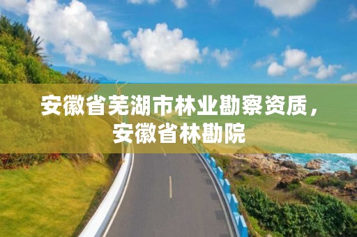 安徽省芜湖市林业勘察资质，安徽省林勘院