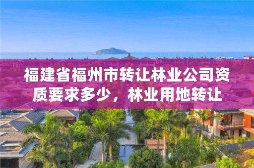 福建省福州市转让林业公司资质要求多少，林业用地转让