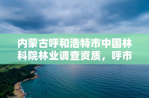 内蒙古呼和浩特市中国林科院林业调查资质，呼市林科院大案