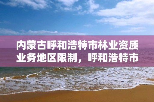 内蒙古呼和浩特市林业资质业务地区限制，呼和浩特市森林覆盖率