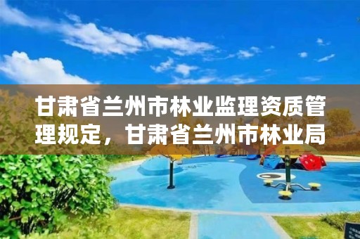 甘肃省兰州市林业监理资质管理规定，甘肃省兰州市林业局电话