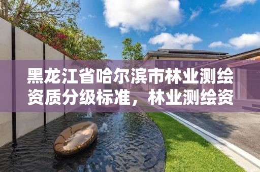 黑龙江省哈尔滨市林业测绘资质分级标准，林业测绘资质哪里办理