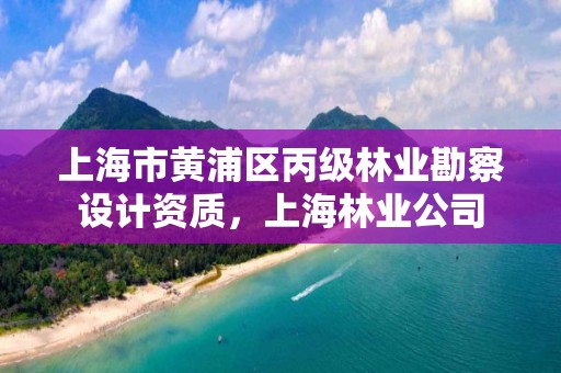 上海市黄浦区丙级林业勘察设计资质，上海林业公司