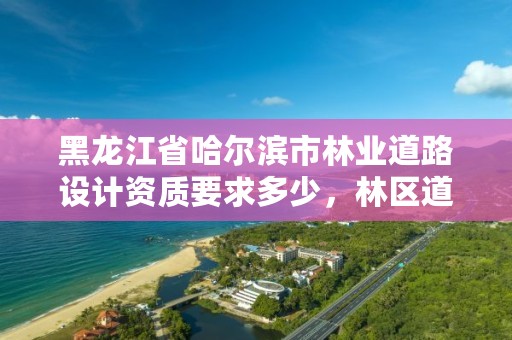 黑龙江省哈尔滨市林业道路设计资质要求多少，林区道路设计