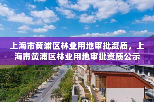 上海市黄浦区林业用地审批资质，上海市黄浦区林业用地审批资质公示