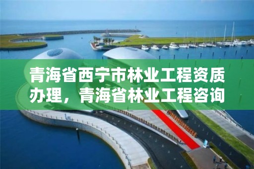 青海省西宁市林业工程资质办理，青海省林业工程咨询中心