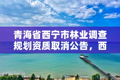 青海省西宁市林业调查规划资质取消公告，西宁林业局电话号码