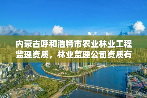 内蒙古呼和浩特市农业林业工程监理资质，林业监理公司资质有哪些