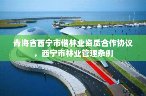 青海省西宁市借林业资质合作协议，西宁市林业管理条例