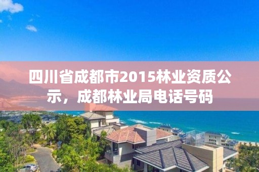 四川省成都市2015林业资质公示，成都林业局电话号码