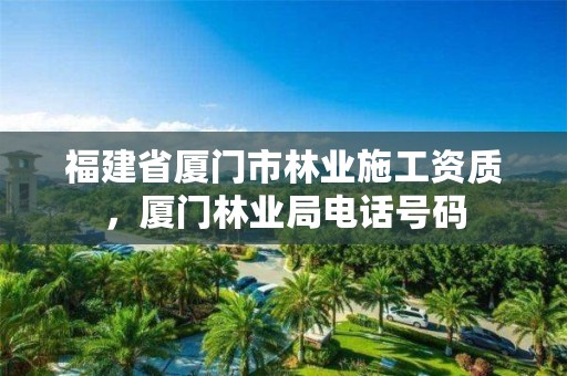 福建省厦门市林业施工资质，厦门林业局电话号码