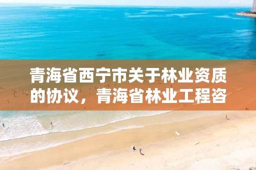 青海省西宁市关于林业资质的协议，青海省林业工程咨询中心是什么性质的单位