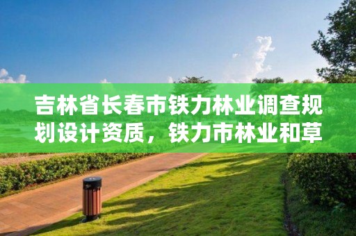 吉林省长春市铁力林业调查规划设计资质，铁力市林业和草原局电话