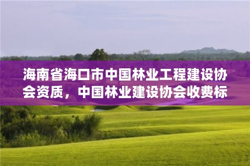 海南省海口市中国林业工程建设协会资质，中国林业建设协会收费标准