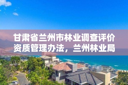 甘肃省兰州市林业调查评价资质管理办法，兰州林业局电话号码