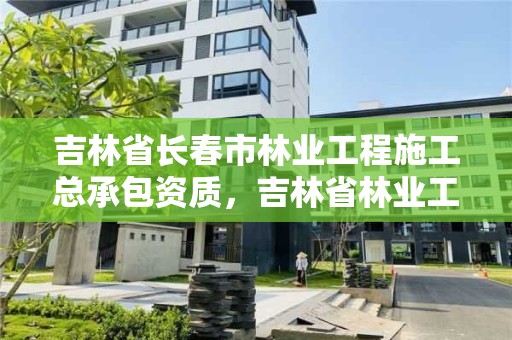 吉林省长春市林业工程施工总承包资质，吉林省林业工程公司