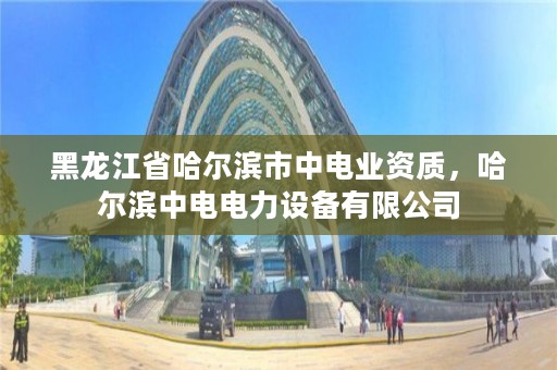 黑龙江省哈尔滨市中电业资质，哈尔滨中电电力设备有限公司