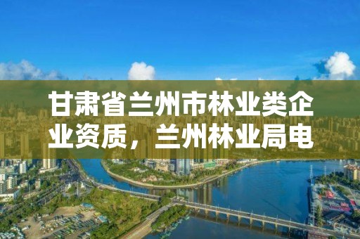 甘肃省兰州市林业类企业资质，兰州林业局电话号码