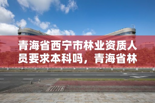 青海省西宁市林业资质人员要求本科吗，青海省林业局招聘职位