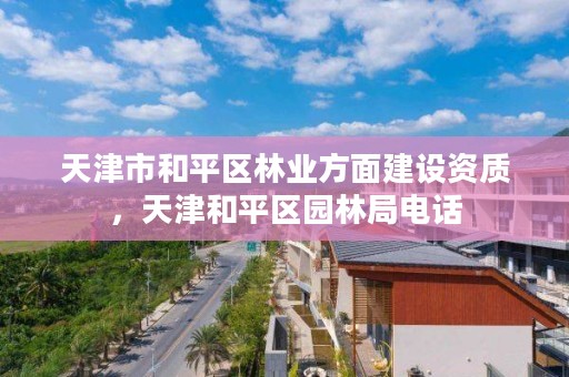 天津市和平区林业方面建设资质，天津和平区园林局电话