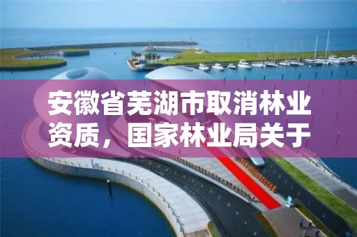 安徽省芜湖市取消林业资质，国家林业局关于废止林业资质