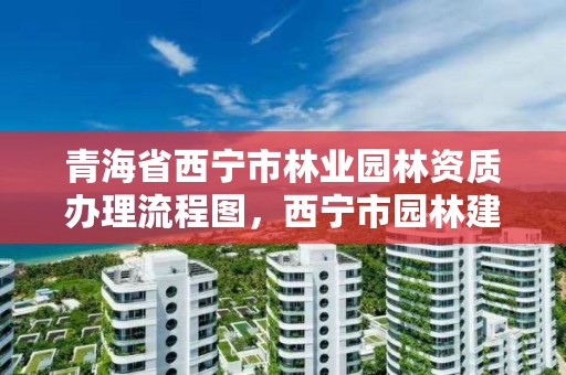 青海省西宁市林业园林资质办理流程图，西宁市园林建设开发有限责任公司