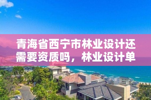 青海省西宁市林业设计还需要资质吗，林业设计单位