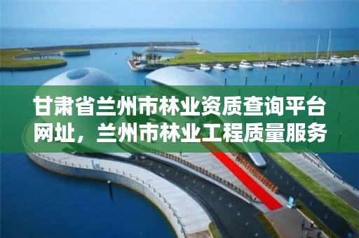 甘肃省兰州市林业资质查询平台网址，兰州市林业工程质量服务站